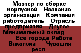 Мастер по сборке корпусной › Название организации ­ Компания-работодатель › Отрасль предприятия ­ Другое › Минимальный оклад ­ 25 000 - Все города Работа » Вакансии   . Чувашия респ.